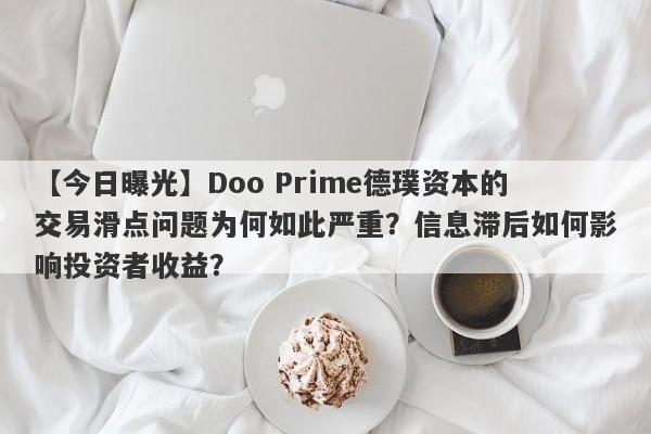 【今日曝光】Doo Prime德璞资本的交易滑点问题为何如此严重？信息滞后如何影响投资者收益？-第1张图片-要懂汇