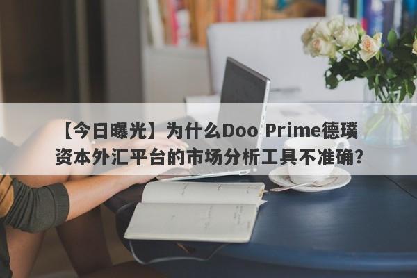 【今日曝光】为什么Doo Prime德璞资本外汇平台的市场分析工具不准确？-第1张图片-要懂汇