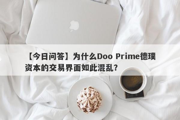 【今日问答】为什么Doo Prime德璞资本的交易界面如此混乱？-第1张图片-要懂汇