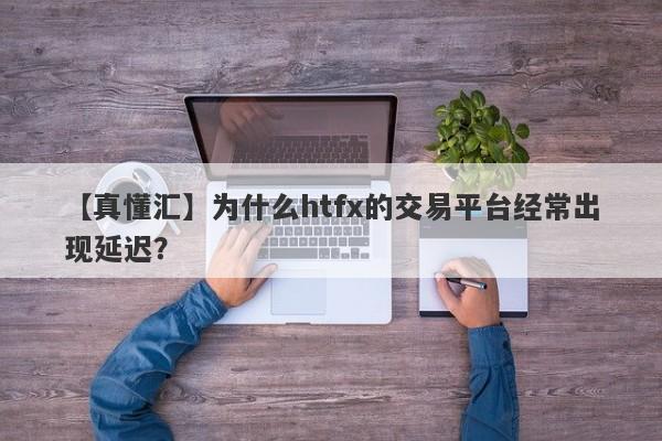 【真懂汇】为什么htfx的交易平台经常出现延迟？-第1张图片-要懂汇