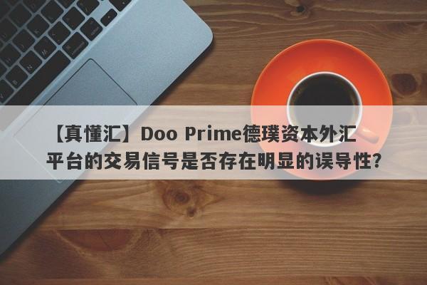 【真懂汇】Doo Prime德璞资本外汇平台的交易信号是否存在明显的误导性？-第1张图片-要懂汇