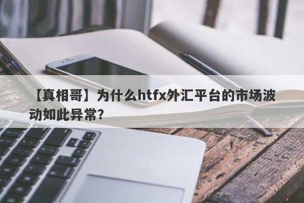 【真相哥】为什么htfx外汇平台的市场波动如此异常？-第1张图片-要懂汇