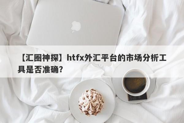 【汇圈神探】htfx外汇平台的市场分析工具是否准确？-第1张图片-要懂汇