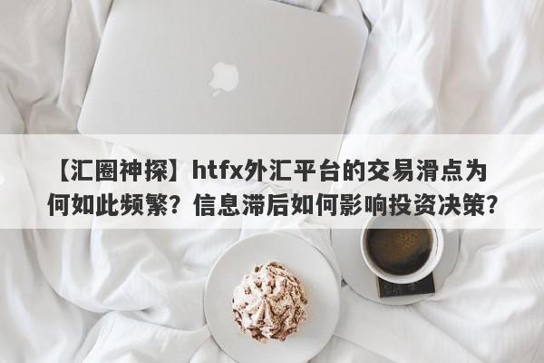 【汇圈神探】htfx外汇平台的交易滑点为何如此频繁？信息滞后如何影响投资决策？-第1张图片-要懂汇