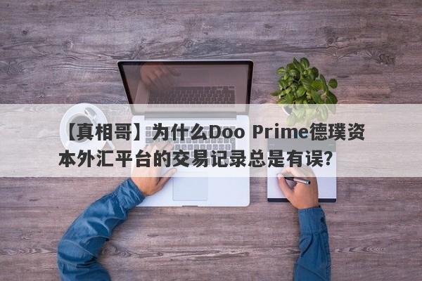 【真相哥】为什么Doo Prime德璞资本外汇平台的交易记录总是有误？-第1张图片-要懂汇