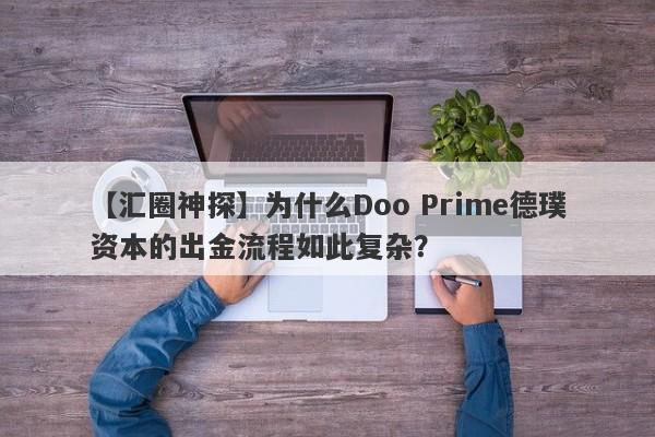 【汇圈神探】为什么Doo Prime德璞资本的出金流程如此复杂？-第1张图片-要懂汇