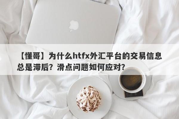 【懂哥】为什么htfx外汇平台的交易信息总是滞后？滑点问题如何应对？-第1张图片-要懂汇