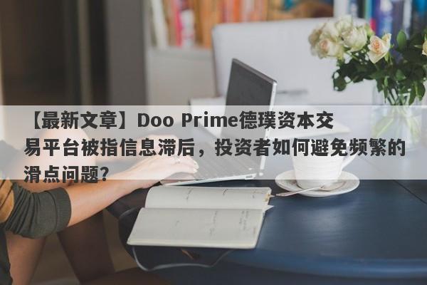 【最新文章】Doo Prime德璞资本交易平台被指信息滞后，投资者如何避免频繁的滑点问题？-第1张图片-要懂汇