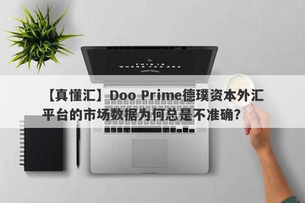 【真懂汇】Doo Prime德璞资本外汇平台的市场数据为何总是不准确？-第1张图片-要懂汇