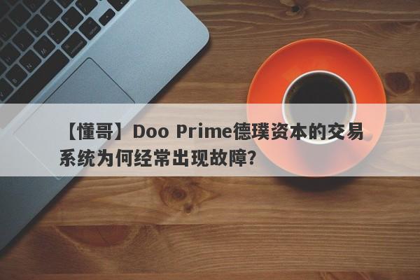 【懂哥】Doo Prime德璞资本的交易系统为何经常出现故障？-第1张图片-要懂汇