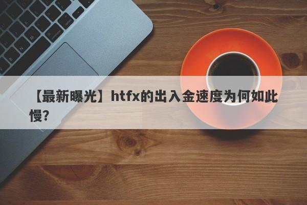 【最新曝光】htfx的出入金速度为何如此慢？-第1张图片-要懂汇