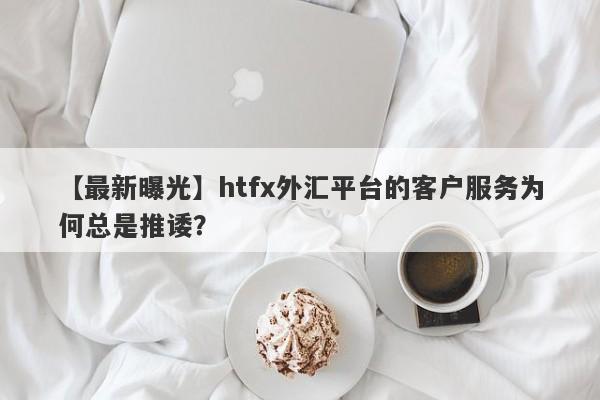 【最新曝光】htfx外汇平台的客户服务为何总是推诿？-第1张图片-要懂汇