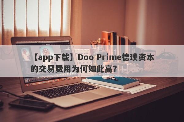 【app下载】Doo Prime德璞资本的交易费用为何如此高？-第1张图片-要懂汇