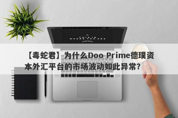 【毒蛇君】为什么Doo Prime德璞资本外汇平台的市场波动如此异常？-第1张图片-要懂汇