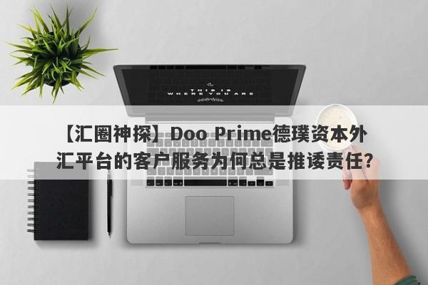 【汇圈神探】Doo Prime德璞资本外汇平台的客户服务为何总是推诿责任？-第1张图片-要懂汇