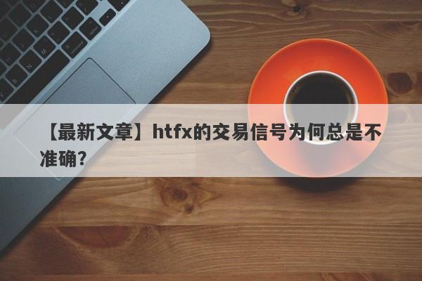 【最新文章】htfx的交易信号为何总是不准确？-第1张图片-要懂汇