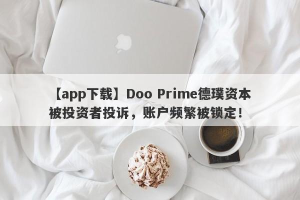 【app下载】Doo Prime德璞资本被投资者投诉，账户频繁被锁定！-第1张图片-要懂汇