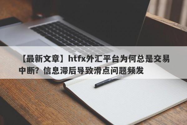 【最新文章】htfx外汇平台为何总是交易中断？信息滞后导致滑点问题频发-第1张图片-要懂汇