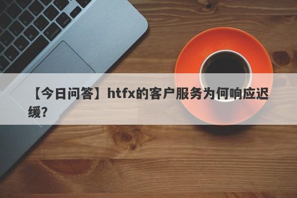 【今日问答】htfx的客户服务为何响应迟缓？-第1张图片-要懂汇