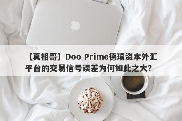 【真相哥】Doo Prime德璞资本外汇平台的交易信号误差为何如此之大？-第1张图片-要懂汇