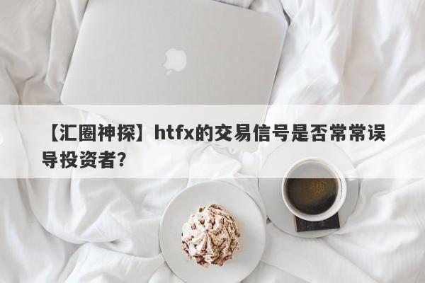 【汇圈神探】htfx的交易信号是否常常误导投资者？-第1张图片-要懂汇