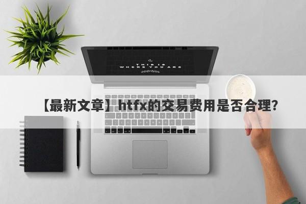 【最新文章】htfx的交易费用是否合理？-第1张图片-要懂汇