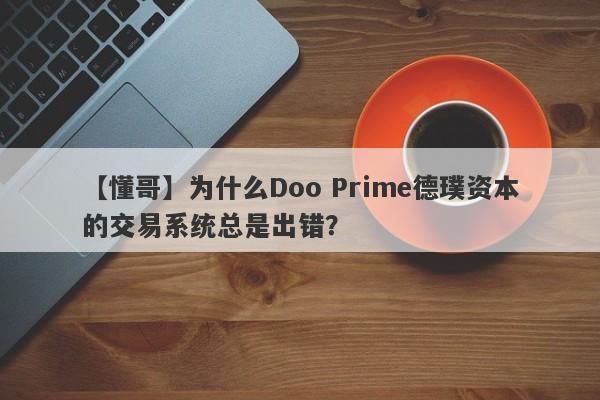 【懂哥】为什么Doo Prime德璞资本的交易系统总是出错？-第1张图片-要懂汇