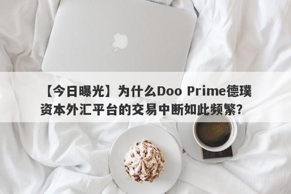 【今日曝光】为什么Doo Prime德璞资本外汇平台的交易中断如此频繁？-第1张图片-要懂汇