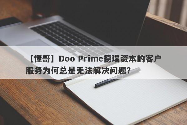 【懂哥】Doo Prime德璞资本的客户服务为何总是无法解决问题？-第1张图片-要懂汇