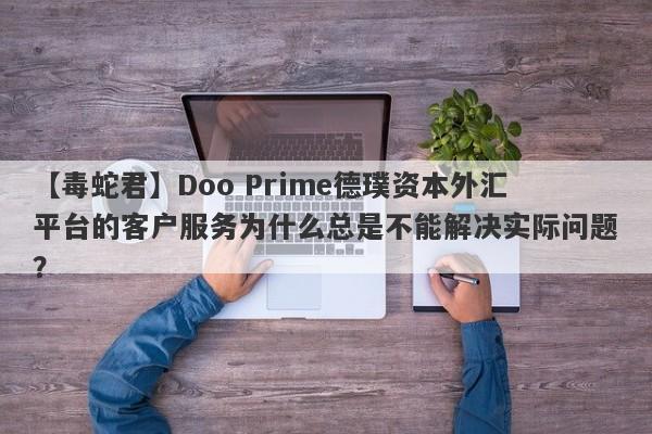 【毒蛇君】Doo Prime德璞资本外汇平台的客户服务为什么总是不能解决实际问题？-第1张图片-要懂汇