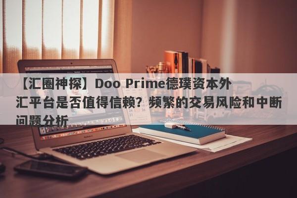 【汇圈神探】Doo Prime德璞资本外汇平台是否值得信赖？频繁的交易风险和中断问题分析-第1张图片-要懂汇