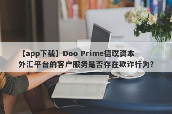 【app下载】Doo Prime德璞资本外汇平台的客户服务是否存在欺诈行为？-第1张图片-要懂汇