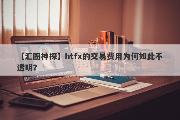 【汇圈神探】htfx的交易费用为何如此不透明？-第1张图片-要懂汇