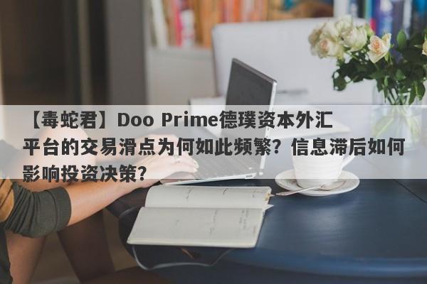 【毒蛇君】Doo Prime德璞资本外汇平台的交易滑点为何如此频繁？信息滞后如何影响投资决策？-第1张图片-要懂汇