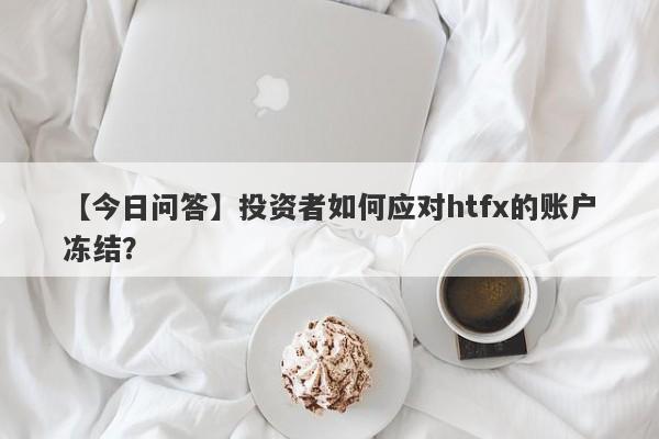 【今日问答】投资者如何应对htfx的账户冻结？-第1张图片-要懂汇