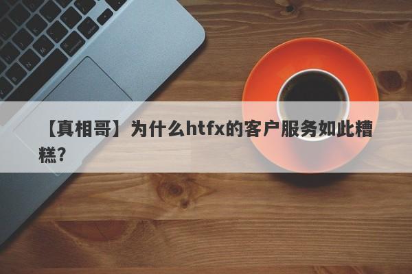 【真相哥】为什么htfx的客户服务如此糟糕？-第1张图片-要懂汇