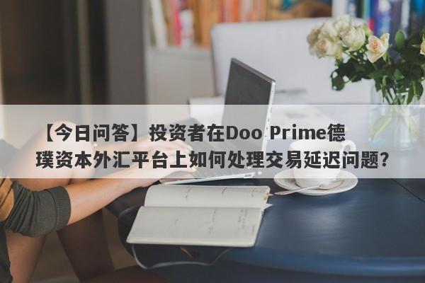 【今日问答】投资者在Doo Prime德璞资本外汇平台上如何处理交易延迟问题？-第1张图片-要懂汇