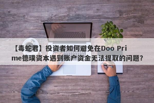 【毒蛇君】投资者如何避免在Doo Prime德璞资本遇到账户资金无法提取的问题？-第1张图片-要懂汇