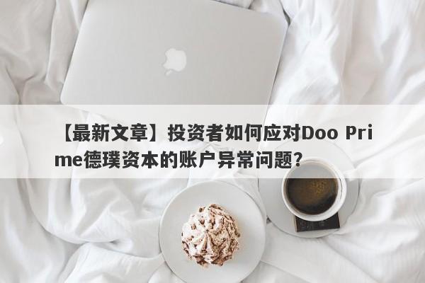 【最新文章】投资者如何应对Doo Prime德璞资本的账户异常问题？-第1张图片-要懂汇