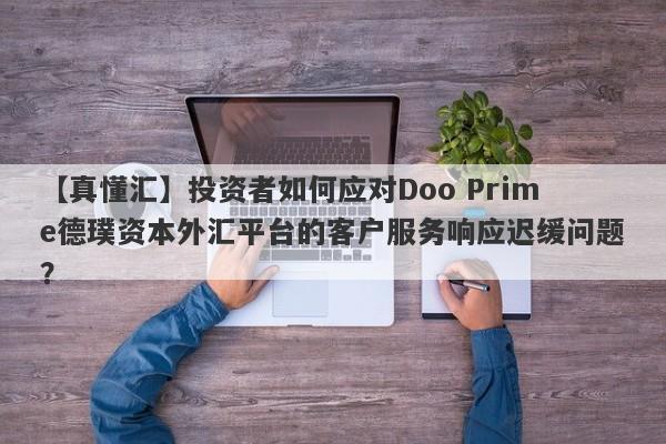 【真懂汇】投资者如何应对Doo Prime德璞资本外汇平台的客户服务响应迟缓问题？-第1张图片-要懂汇