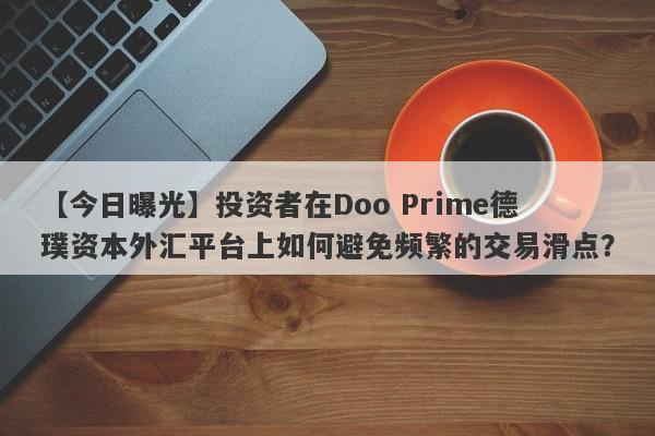 【今日曝光】投资者在Doo Prime德璞资本外汇平台上如何避免频繁的交易滑点？-第1张图片-要懂汇