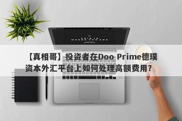 【真相哥】投资者在Doo Prime德璞资本外汇平台上如何处理高额费用？-第1张图片-要懂汇