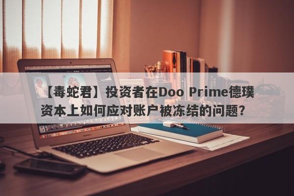 【毒蛇君】投资者在Doo Prime德璞资本上如何应对账户被冻结的问题？-第1张图片-要懂汇