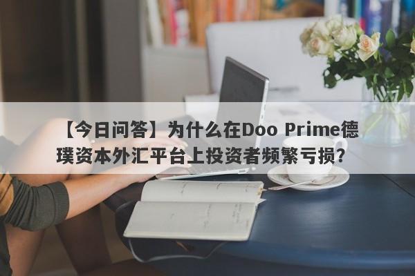 【今日问答】为什么在Doo Prime德璞资本外汇平台上投资者频繁亏损？-第1张图片-要懂汇