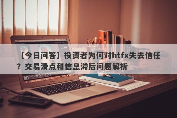 【今日问答】投资者为何对htfx失去信任？交易滑点和信息滞后问题解析-第1张图片-要懂汇