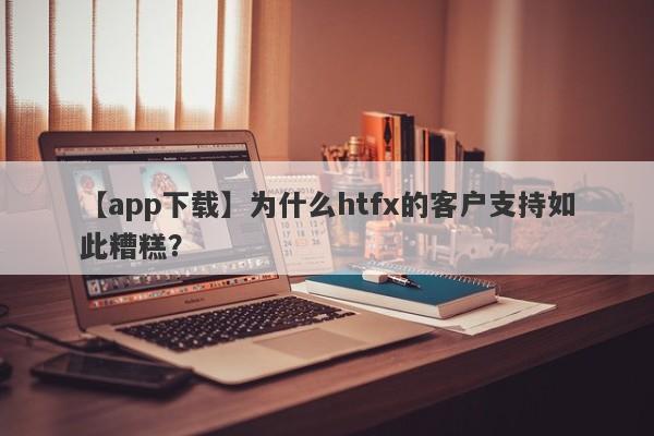 【app下载】为什么htfx的客户支持如此糟糕？-第1张图片-要懂汇