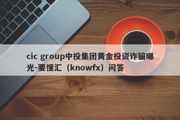 cic group中投集团黄金投资诈骗曝光-要懂汇（knowfx）问答-第1张图片-要懂汇