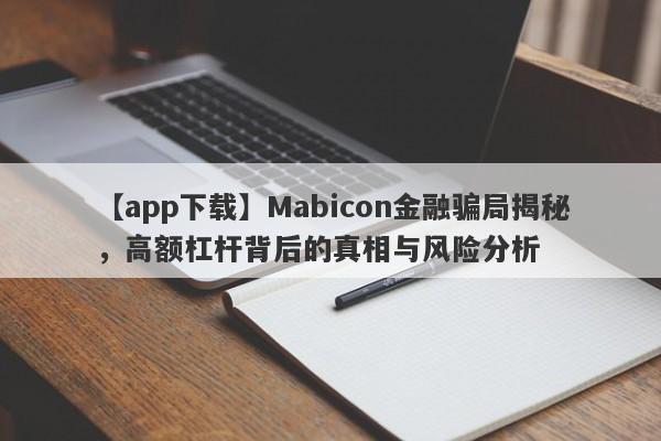 【app下载】Mabicon金融骗局揭秘，高额杠杆背后的真相与风险分析-第1张图片-要懂汇