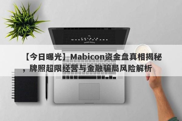 【今日曝光】Mabicon资金盘真相揭秘，牌照超限经营与金融骗局风险解析-第1张图片-要懂汇