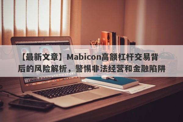 【最新文章】Mabicon高额杠杆交易背后的风险解析，警惕非法经营和金融陷阱-第1张图片-要懂汇